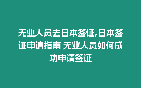 無業(yè)人員去日本簽證,日本簽證申請指南 無業(yè)人員如何成功申請簽證