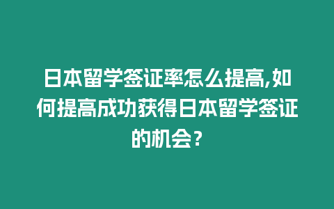 日本留學簽證率怎么提高,如何提高成功獲得日本留學簽證的機會？