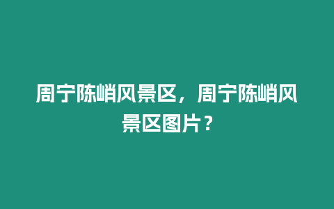 周寧陳峭風(fēng)景區(qū)，周寧陳峭風(fēng)景區(qū)圖片？