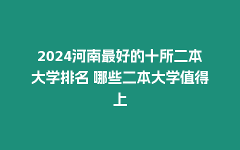 2024河南最好的十所二本大學排名 哪些二本大學值得上