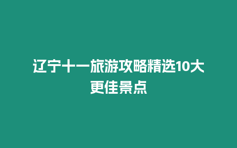 遼寧十一旅游攻略精選10大更佳景點