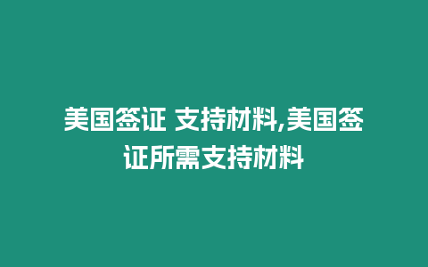 美國簽證 支持材料,美國簽證所需支持材料