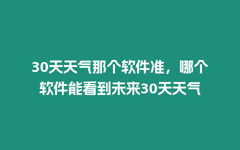 30天天氣那個軟件準，哪個軟件能看到未來30天天氣