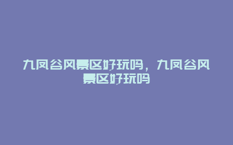 九鳳谷風景區好玩嗎，九鳳谷風景區好玩嗎