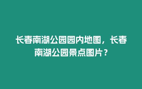 長春南湖公園園內(nèi)地圖，長春南湖公園景點圖片？