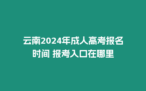 云南2024年成人高考報名時間 報考入口在哪里