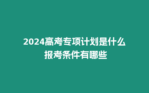 2024高考專項計劃是什么 報考條件有哪些