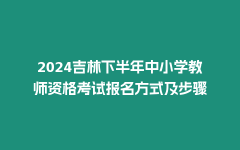 2024吉林下半年中小學教師資格考試報名方式及步驟