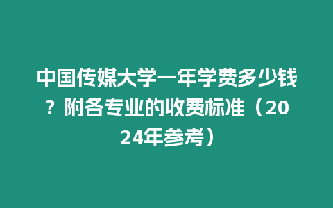 中國傳媒大學一年學費多少錢？附各專業的收費標準（2024年參考）