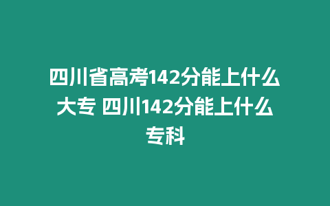 四川省高考142分能上什么大專 四川142分能上什么專科