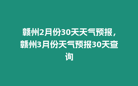 贛州2月份30天天氣預報，贛州3月份天氣預報30天查詢