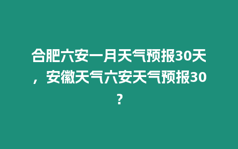 合肥六安一月天氣預報30天，安徽天氣六安天氣預報30？