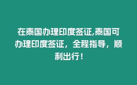 在泰國辦理印度簽證,泰國可辦理印度簽證，全程指導，順利出行！