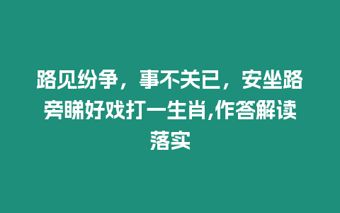 路見紛爭，事不關已，安坐路旁睇好戲打一生肖,作答解讀落實