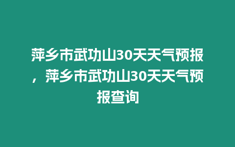 萍鄉市武功山30天天氣預報，萍鄉市武功山30天天氣預報查詢