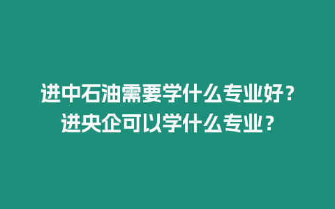 進(jìn)中石油需要學(xué)什么專業(yè)好？進(jìn)央企可以學(xué)什么專業(yè)？