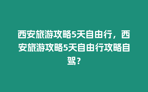 西安旅游攻略5天自由行，西安旅游攻略5天自由行攻略自駕？