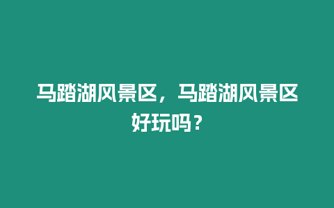 馬踏湖風景區，馬踏湖風景區好玩嗎？