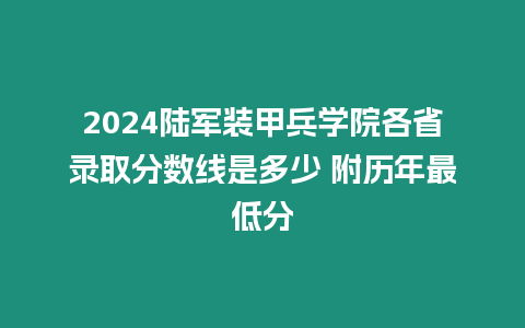 2024陸軍裝甲兵學院各省錄取分數線是多少 附歷年最低分