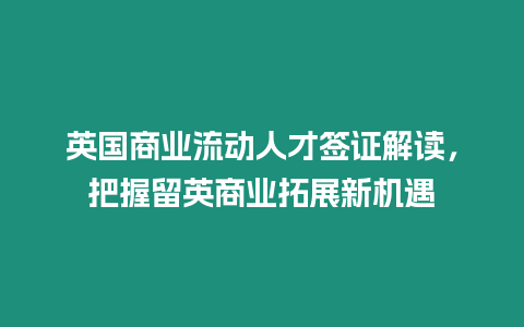 英國商業流動人才簽證解讀，把握留英商業拓展新機遇