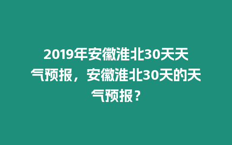 2019年安徽淮北30天天氣預報，安徽淮北30天的天氣預報？