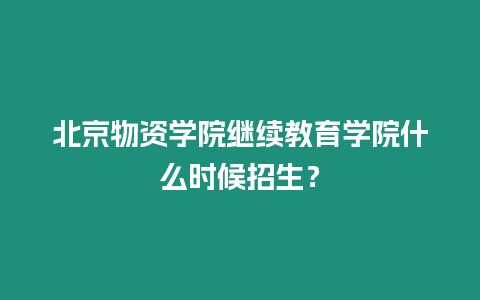 北京物資學(xué)院繼續(xù)教育學(xué)院什么時候招生？