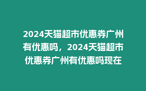 2024天貓超市優惠券廣州有優惠嗎，2024天貓超市優惠券廣州有優惠嗎現在