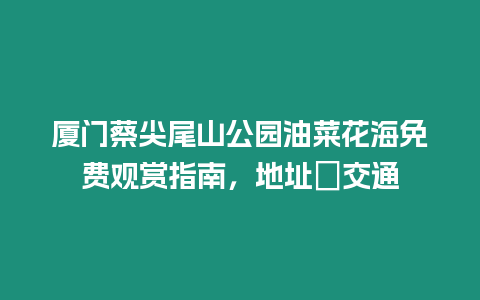 廈門蔡尖尾山公園油菜花海免費(fèi)觀賞指南，地址＋交通