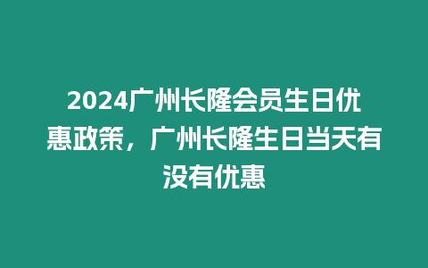 2024廣州長(zhǎng)隆會(huì)員生日優(yōu)惠政策，廣州長(zhǎng)隆生日當(dāng)天有沒(méi)有優(yōu)惠