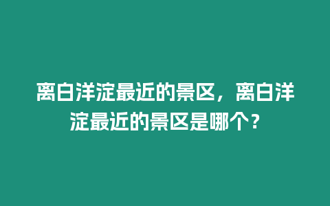 離白洋淀最近的景區，離白洋淀最近的景區是哪個？