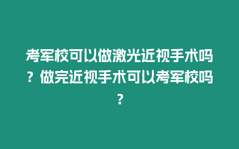 考軍校可以做激光近視手術(shù)嗎？做完近視手術(shù)可以考軍校嗎？