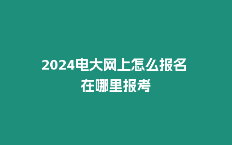 2024電大網(wǎng)上怎么報(bào)名 在哪里報(bào)考