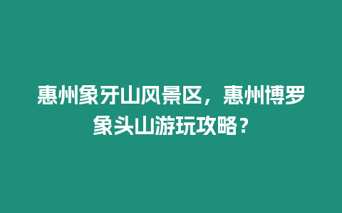 惠州象牙山風景區，惠州博羅象頭山游玩攻略？