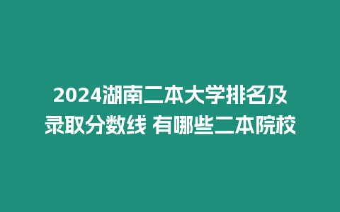 2024湖南二本大學排名及錄取分數線 有哪些二本院校