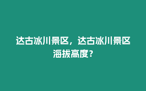 達古冰川景區，達古冰川景區海拔高度？