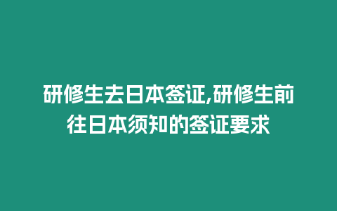 研修生去日本簽證,研修生前往日本須知的簽證要求