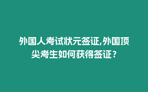 外國人考試狀元簽證,外國頂尖考生如何獲得簽證？