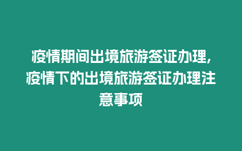 疫情期間出境旅游簽證辦理,疫情下的出境旅游簽證辦理注意事項(xiàng)