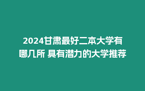 2024甘肅最好二本大學有哪幾所 具有潛力的大學推薦