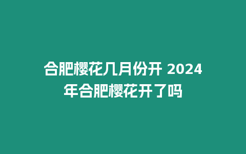 合肥櫻花幾月份開 2024年合肥櫻花開了嗎