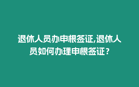 退休人員辦申根簽證,退休人員如何辦理申根簽證？