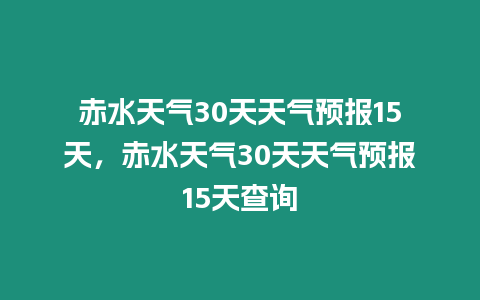 赤水天氣30天天氣預報15天，赤水天氣30天天氣預報15天查詢