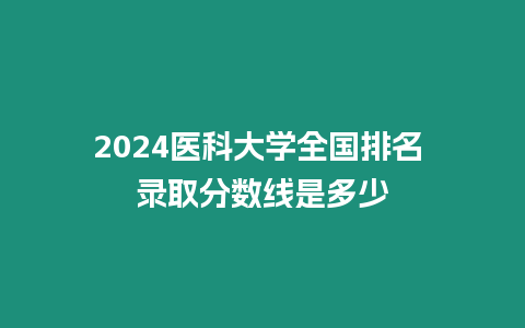 2024醫科大學全國排名 錄取分數線是多少