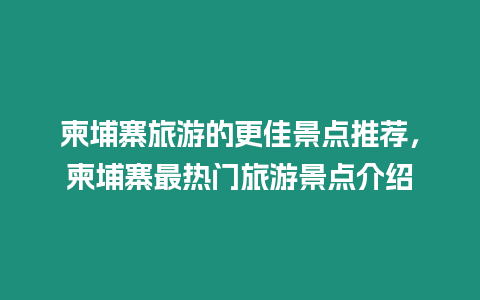 柬埔寨旅游的更佳景點推薦，柬埔寨最熱門旅游景點介紹