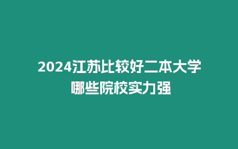 2024江蘇比較好二本大學(xué) 哪些院校實力強