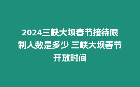 2024三峽大壩春節接待限制人數是多少 三峽大壩春節開放時間