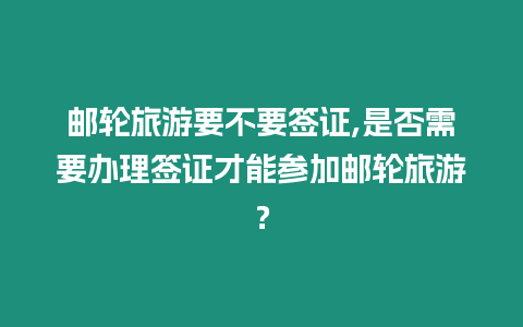 郵輪旅游要不要簽證,是否需要辦理簽證才能參加郵輪旅游？