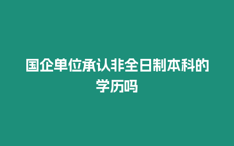 國企單位承認非全日制本科的學歷嗎