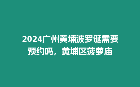 2024廣州黃埔波羅誕需要預約嗎，黃埔區菠蘿廟