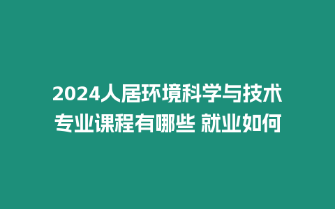 2024人居環境科學與技術專業課程有哪些 就業如何